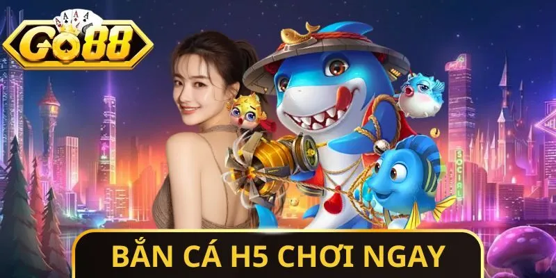 Bắn Cá H5 Chơi Ngay